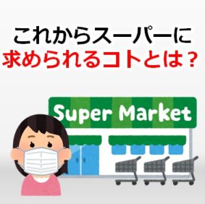 これからスーパーに求められるコトとは？